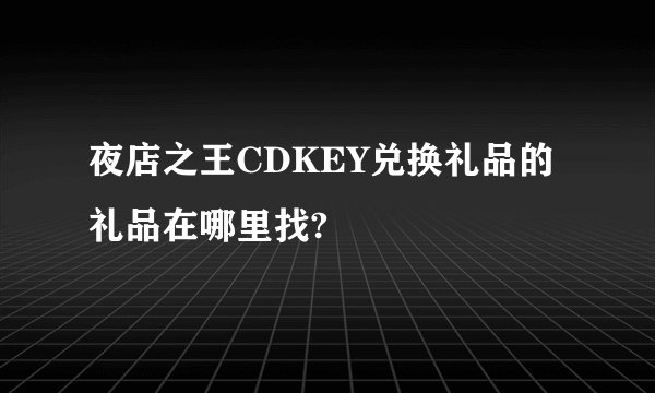 夜店之王CDKEY兑换礼品的礼品在哪里找?