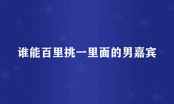 谁能百里挑一里面的男嘉宾