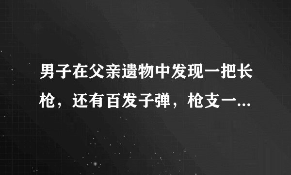 男子在父亲遗物中发现一把长枪，还有百发子弹，枪支一定得上缴吗？