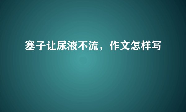 塞子让尿液不流，作文怎样写