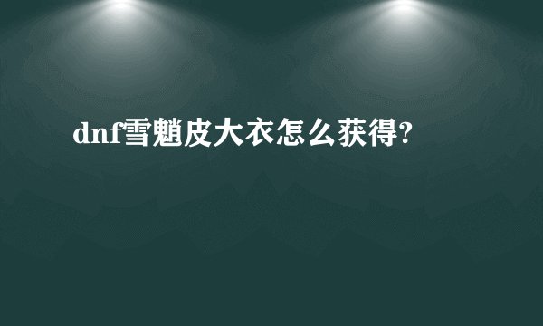 dnf雪魈皮大衣怎么获得?