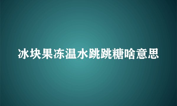 冰块果冻温水跳跳糖啥意思