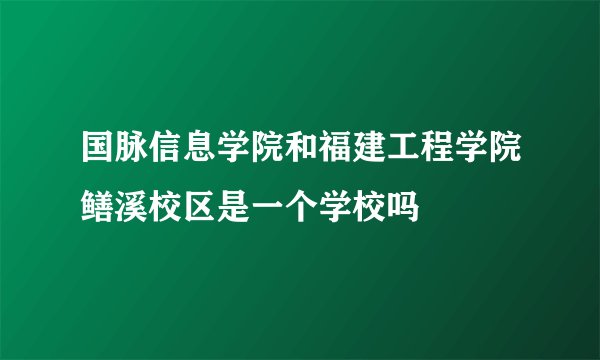 国脉信息学院和福建工程学院鳝溪校区是一个学校吗