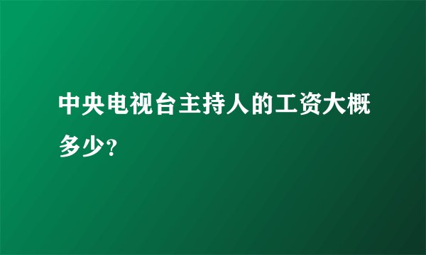 中央电视台主持人的工资大概多少?