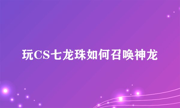 玩CS七龙珠如何召唤神龙