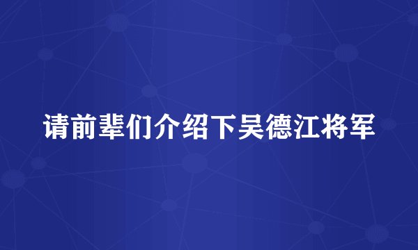 请前辈们介绍下吴德江将军
