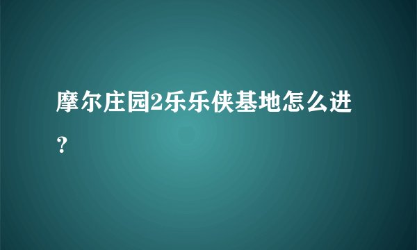 摩尔庄园2乐乐侠基地怎么进？