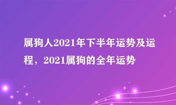 属狗人2021年下半年运势及运程，2021属狗的全年运势