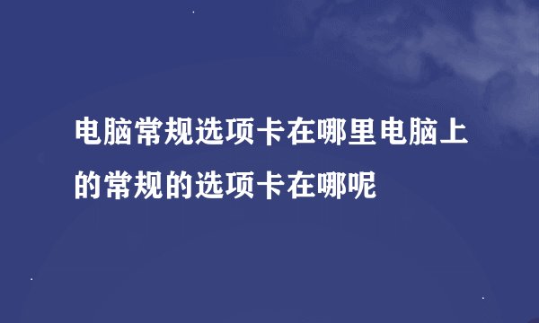 电脑常规选项卡在哪里电脑上的常规的选项卡在哪呢