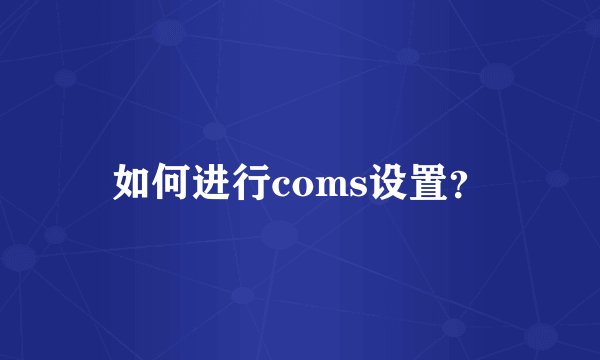 如何进行coms设置？