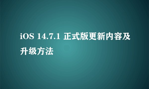 iOS 14.7.1 正式版更新内容及升级方法