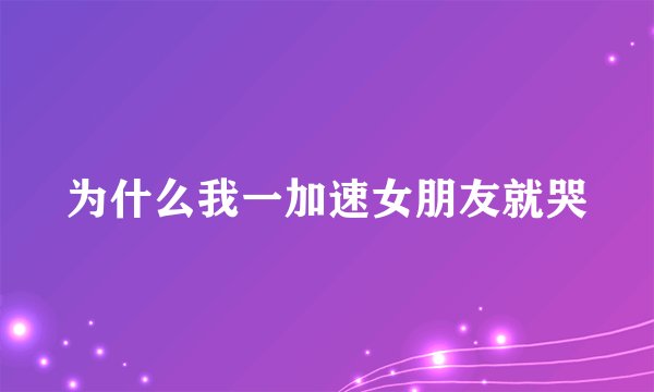 为什么我一加速女朋友就哭