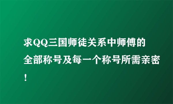 求QQ三国师徒关系中师傅的全部称号及每一个称号所需亲密!