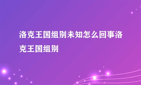 洛克王国组别未知怎么回事洛克王国组别