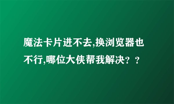 魔法卡片进不去,换浏览器也不行,哪位大侠帮我解决？？