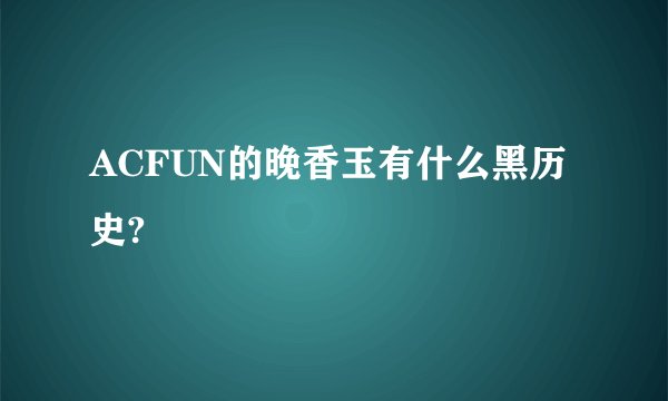 ACFUN的晚香玉有什么黑历史?