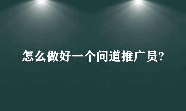 怎么做好一个问道推广员?