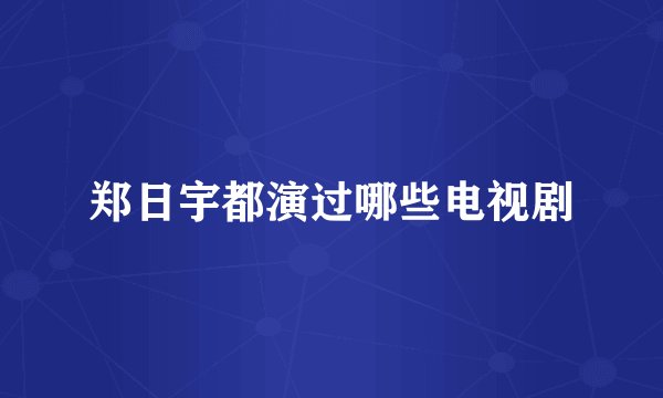 郑日宇都演过哪些电视剧