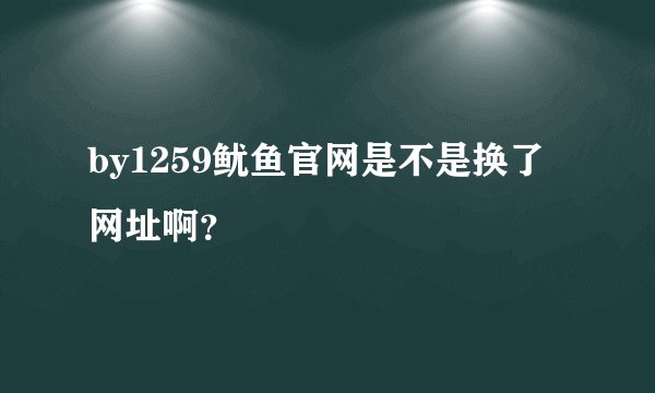 by1259鱿鱼官网是不是换了网址啊？