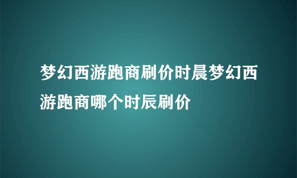 梦幻西游跑商刷价时晨梦幻西游跑商哪个时辰刷价