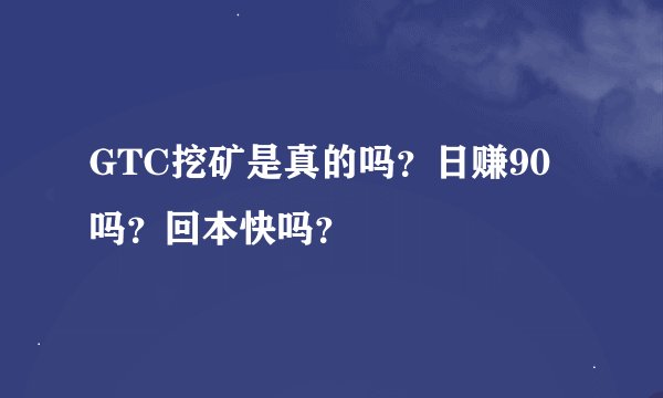 GTC挖矿是真的吗？日赚90吗？回本快吗？