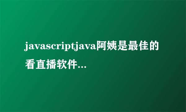 javascriptjava阿姨是最佳的看直播软件,Feels网友波莱特:是真的!