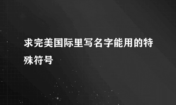 求完美国际里写名字能用的特殊符号