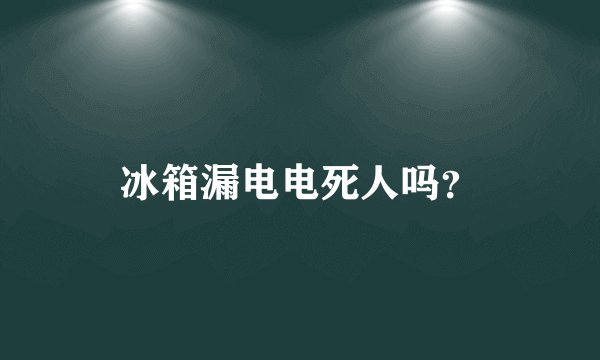 冰箱漏电电死人吗？