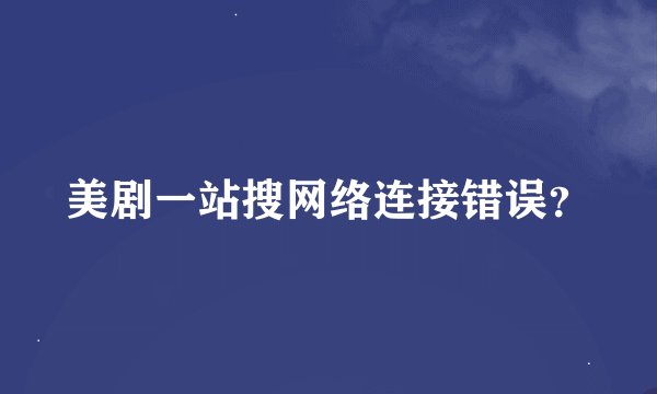 美剧一站搜网络连接错误？
