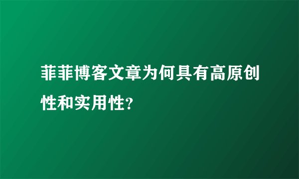 菲菲博客文章为何具有高原创性和实用性？