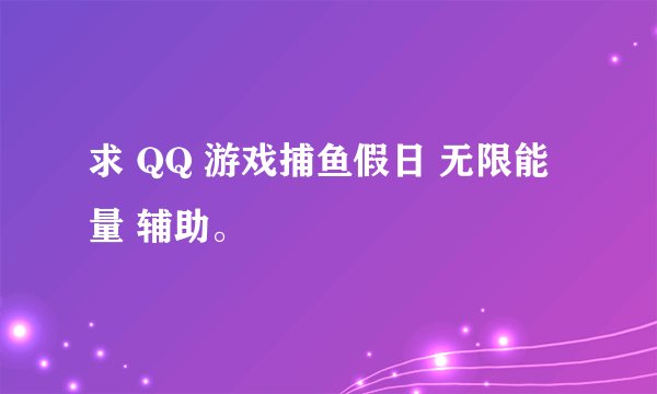 求 QQ 游戏捕鱼假日 无限能量 辅助。