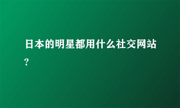 日本的明星都用什么社交网站?