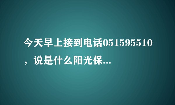 今天早上接到电话051595510,说是什么阳光保险的,这个是不是骗子啊