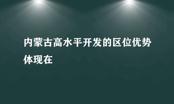 内蒙古高水平开发的区位优势体现在