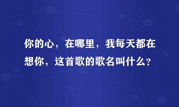 你的心，在哪里，我每天都在想你，这首歌的歌名叫什么？