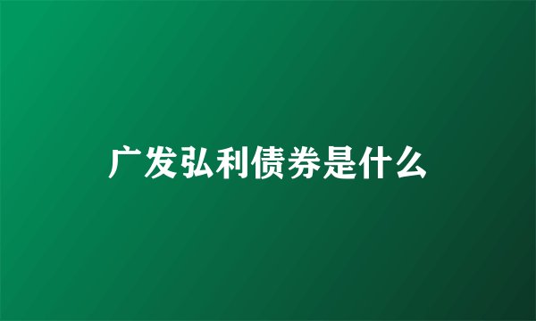 广发弘利债券是什么