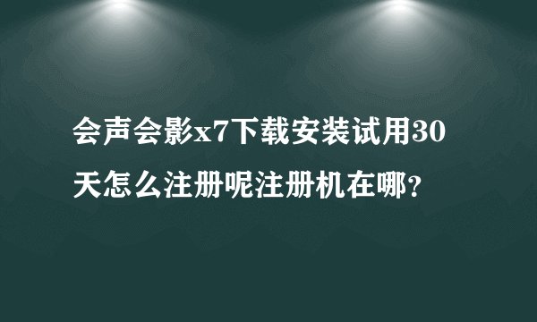 会声会影x7下载安装试用30天怎么注册呢注册机在哪?