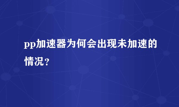 pp加速器为何会出现未加速的情况？