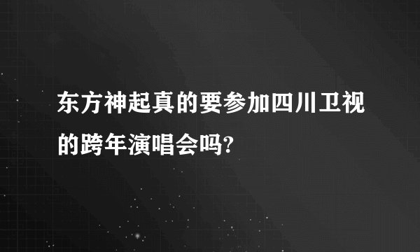 东方神起真的要参加四川卫视的跨年演唱会吗?