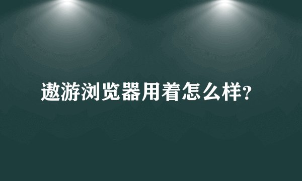遨游浏览器用着怎么样?