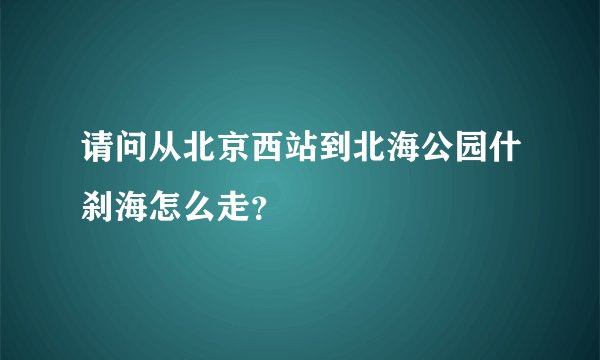 请问从北京西站到北海公园什刹海怎么走?