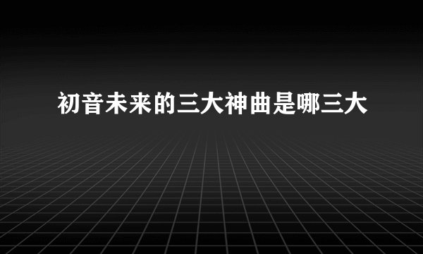 初音未来的三大神曲是哪三大