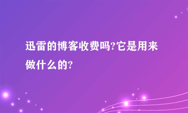 迅雷的博客收费吗?它是用来做什么的?