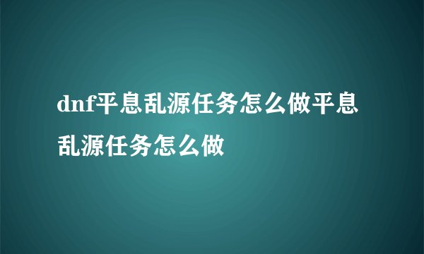 dnf平息乱源任务怎么做平息乱源任务怎么做