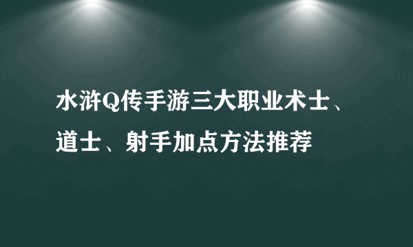 水浒Q传手游三大职业术士、道士、射手加点方法推荐