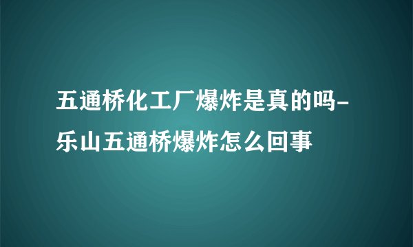 五通桥化工厂爆炸是真的吗-乐山五通桥爆炸怎么回事