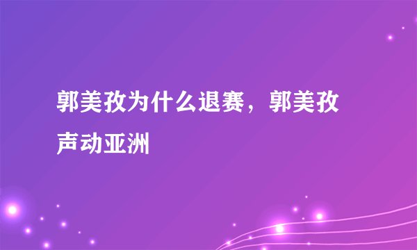 郭美孜为什么退赛，郭美孜 声动亚洲