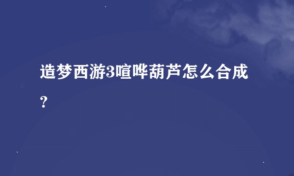 造梦西游3喧哗葫芦怎么合成？