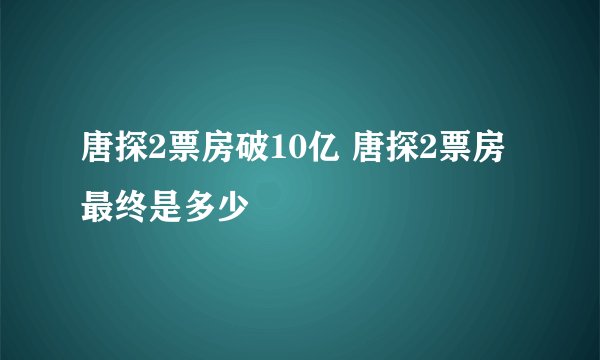 唐探2票房破10亿 唐探2票房最终是多少