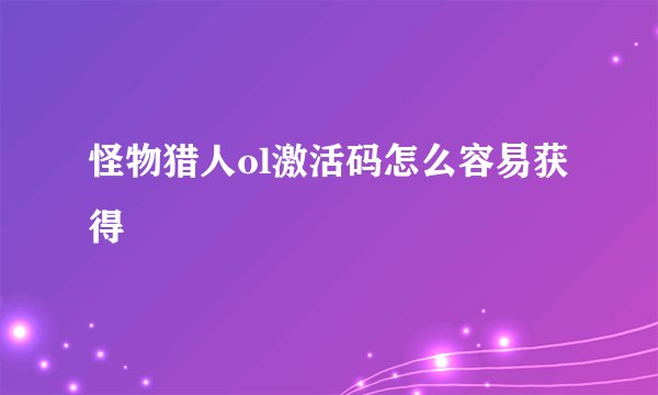 怪物猎人ol激活码怎么容易获得